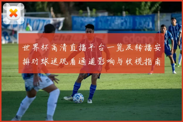 世界杯高清直播平台一览及转播安排对球迷观看通道影响与收视指南