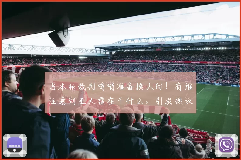 当本轮裁判鸣哨准备换人时！有谁注意到王大雷在干什么，引发热议