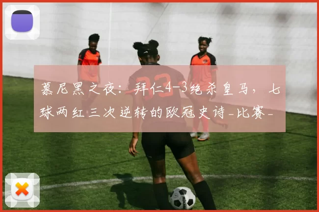 慕尼黑之夜：拜仁4-3绝杀皇马，七球两红三次逆转的欧冠史诗_比赛_西亚_女足