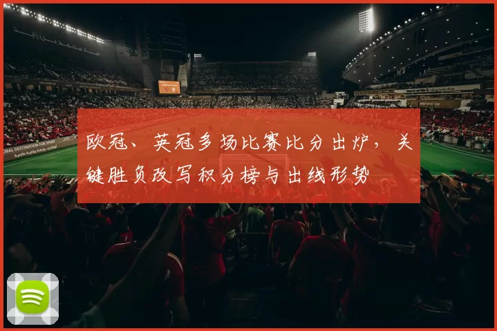 欧冠、英冠多场比赛比分出炉，关键胜负改写积分榜与出线形势
