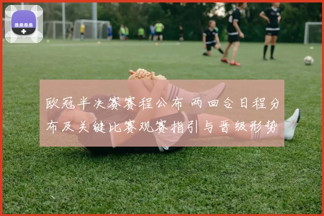 欧冠半决赛赛程公布 两回合日程分布及关键比赛观赛指引与晋级形势研判