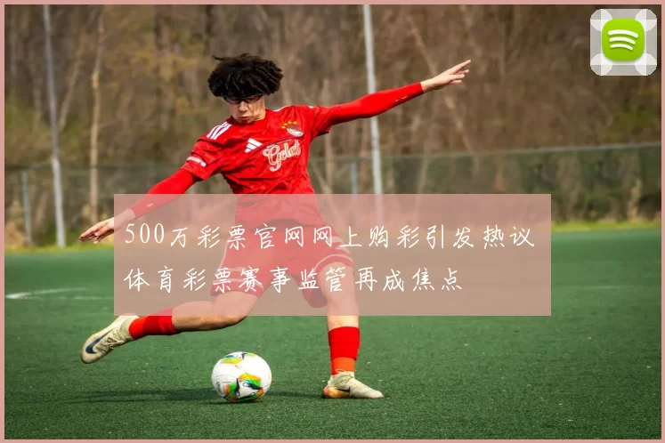 500万彩票官网网上购彩引发热议 体育彩票赛事监管再成焦点