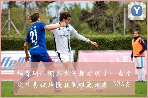 帕森斯：湖人太依赖进攻了，当进攻节奏被拖慢就很难赢比赛-NBA新闻