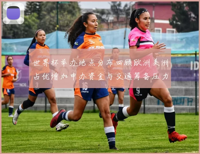 世界杯举办地点分布回顾欧洲美洲占优增加申办资金与交通筹备压力