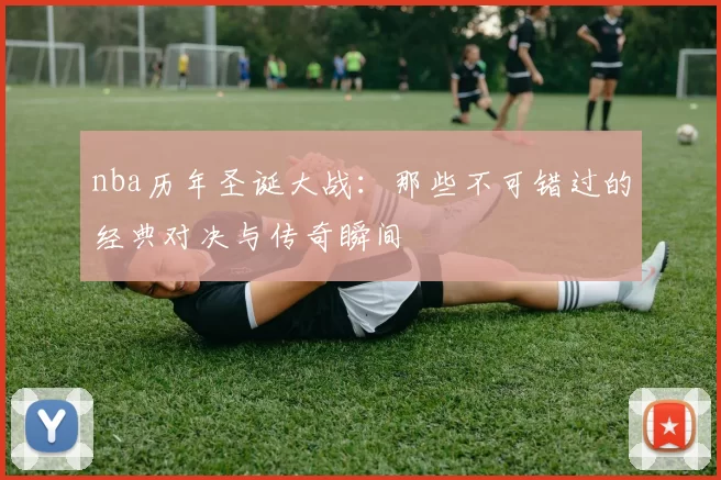 nba历年圣诞大战：那些不可错过的经典对决与传奇瞬间