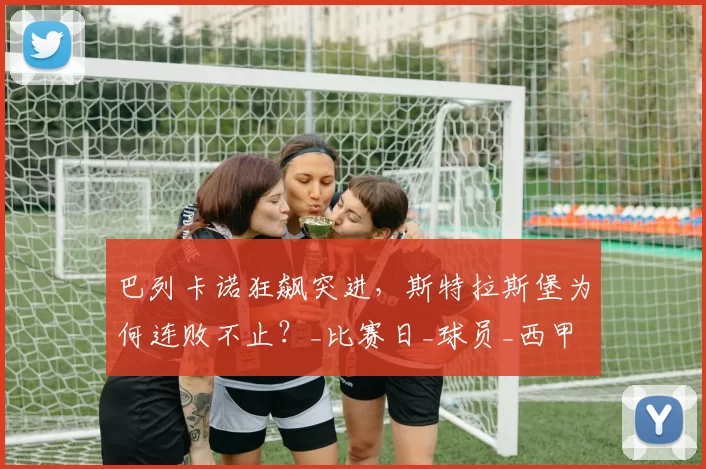 巴列卡诺狂飙突进，斯特拉斯堡为何连败不止？_比赛日_球员_西甲