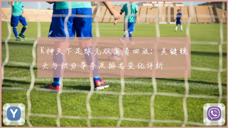 K神天下足球无双高清回放：关键镜头与积分争夺及排名变化评析