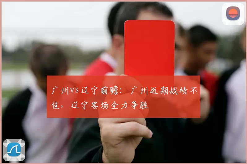 广州vs辽宁前瞻：广州近期战绩不佳，辽宁客场全力争胜