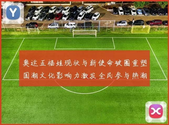 奥运五福娃现状与新使命破圈重塑国潮文化影响力激发全民参与热潮