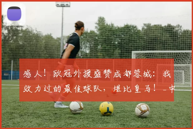 感人！欧冠外援盛赞成都蓉城：我效力过的最佳球队，堪比皇马！_中超_索罗金_曼城