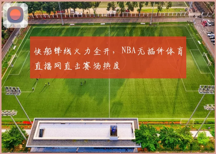 快船锋线火力全开，NBA无插件体育直播网直击赛场热度