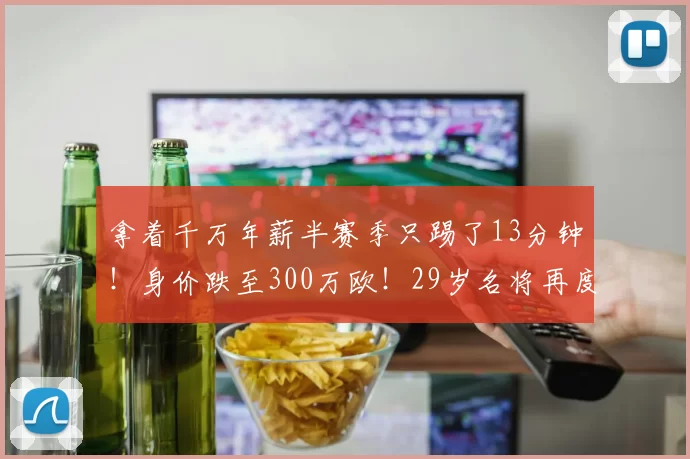 拿着千万年薪半赛季只踢了13分钟！身价跌至300万欧！29岁名将再度转会淘金