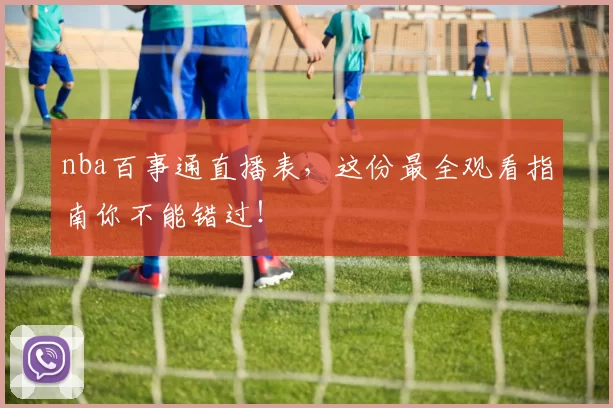 nba百事通直播表，这份最全观看指南你不能错过！