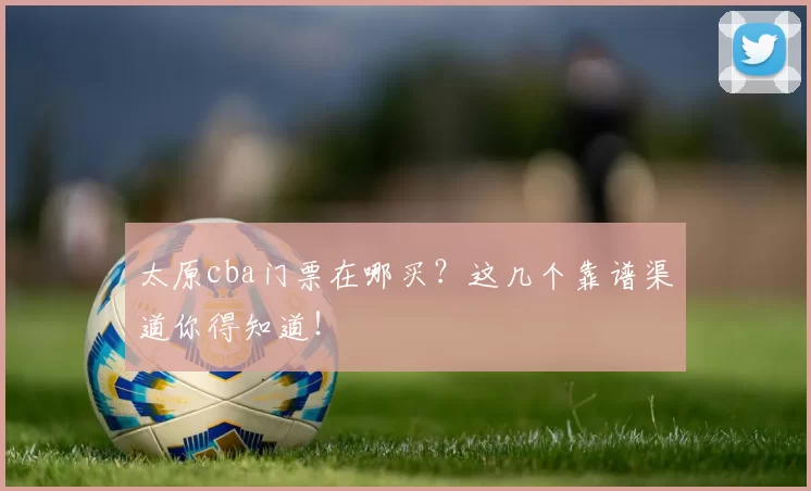 太原cba门票在哪买？这几个靠谱渠道你得知道！