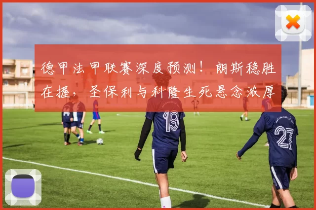 德甲法甲联赛深度预测！朗斯稳胜在握，圣保利与科隆生死悬念浓厚_主场_比赛_状态