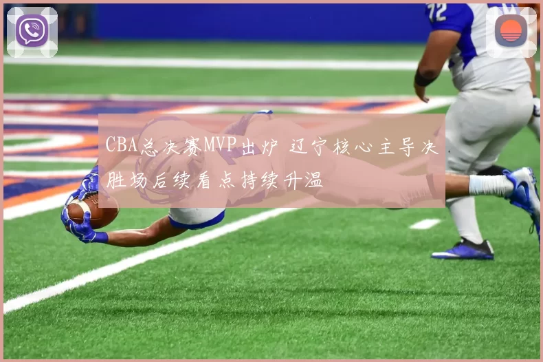 CBA总决赛MVP出炉 辽宁核心主导决胜场后续看点持续升温