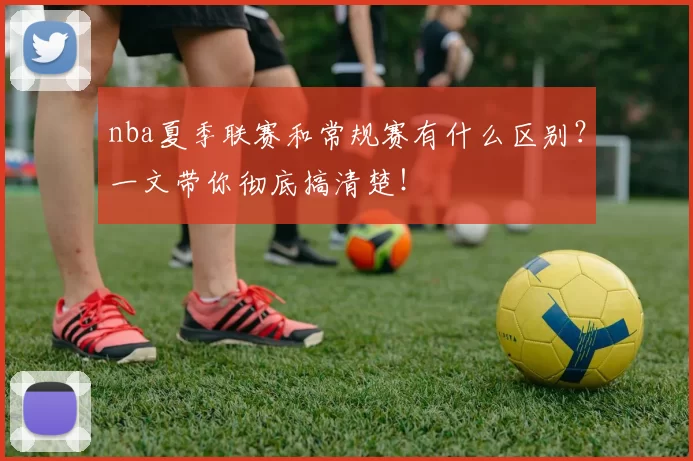 nba夏季联赛和常规赛有什么区别？一文带你彻底搞清楚！
