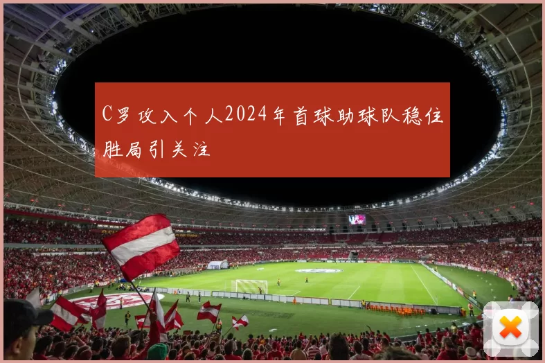 C罗攻入个人2024年首球助球队稳住胜局引关注
